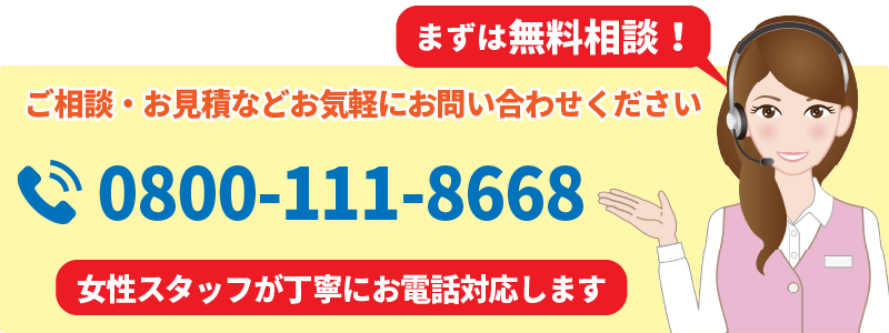ご相談・お見積などお気軽にお問い合わせください。まずは無料相談!電話番号:0800-111-8668。女性スタッフが丁寧に対応します